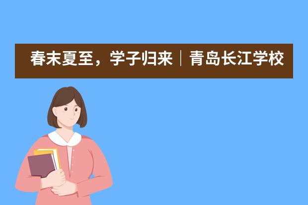 春末夏至,学子归来|青岛长江学校国际部复学须知