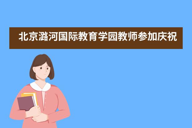 北京潞河国际教育学园教师参加庆祝中华人民共和国成立70周年联欢活动___1