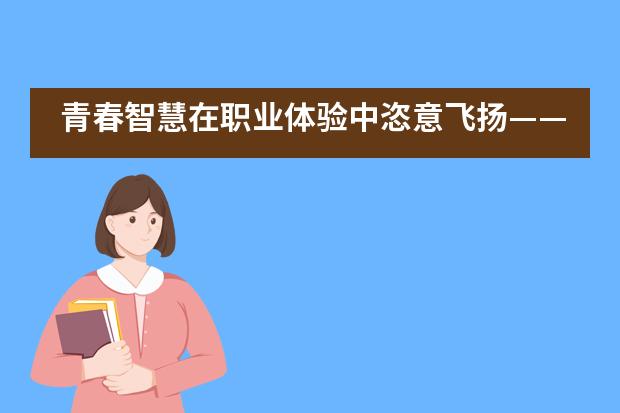 青春智慧在职业体验中恣意飞扬——上海建平中学国际课程教学中心___1