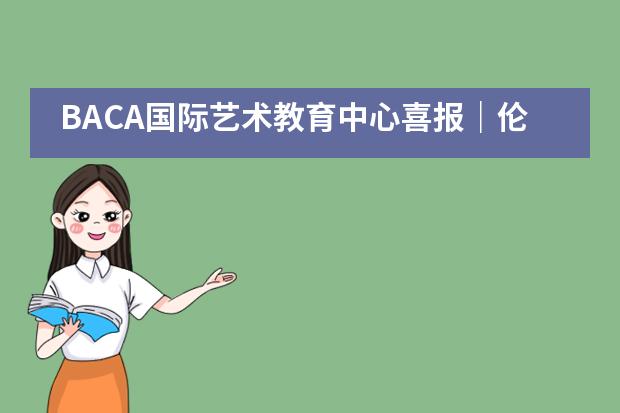 BACA国际艺术教育中心喜报|伦敦艺术大学升学面试10+OFFER重磅收割!