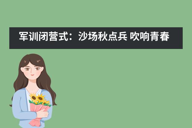 军训闭营式:沙场秋点兵 吹响青春集结号——北京市新英才学校