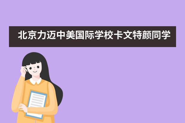 北京力迈中美国际学校卡文特颜同学喜获加州大学伯克利分校offer!