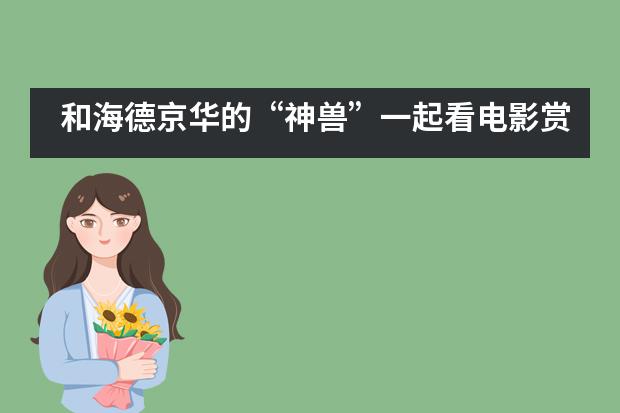 和海德京华的“神兽”一起看电影赏艺术!