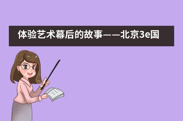 体验艺术幕后的故事——北京3e国际学校巴黎文化与艺术夏令营