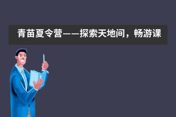 青苗夏令营——探索天地间，畅游课内外，就等你来！___1