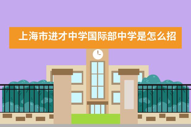 上海市进才中学国际部中学是怎么招生呢?
