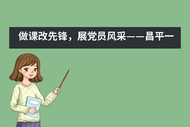 做课改先锋，展党员风采——昌平一中西关校区开展党员展示课活动