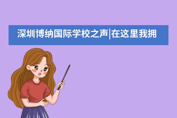 深圳博纳国际学校之声|在这里我拥有的是独立思考,而不是被裹挟着走