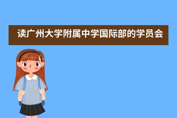 读广州大学附属中学国际部的学员会享受哪些优势？