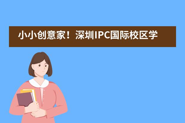 小小创意家！深圳IPC国际校区学生参加城市家庭艺术大赛