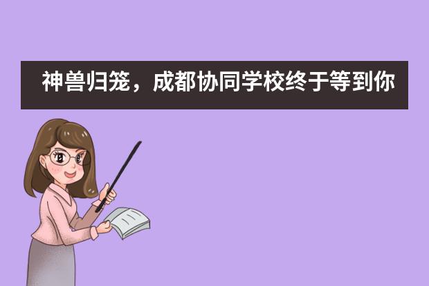 神兽归笼,成都协同学校终于等到你