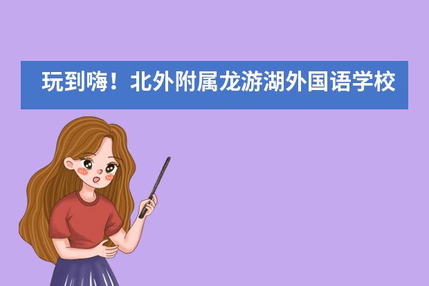 玩到嗨！北外附属龙游湖外国语学校情境教育课堂体验欢乐多