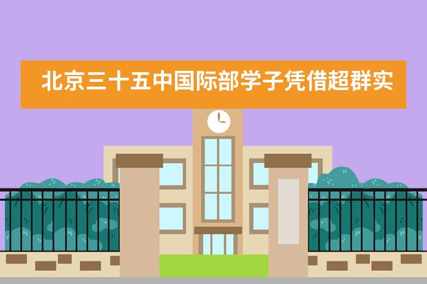 北京三十五中国际部学子凭借超群实力,迅猛斩获英国杜伦大学Offer!