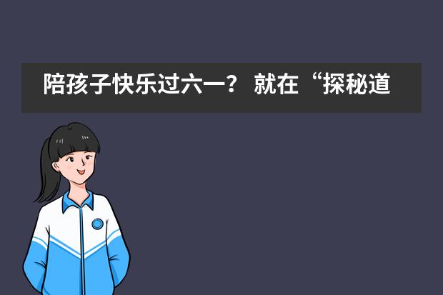 陪孩子快乐过六一？ 就在“探秘道尔顿”！___1