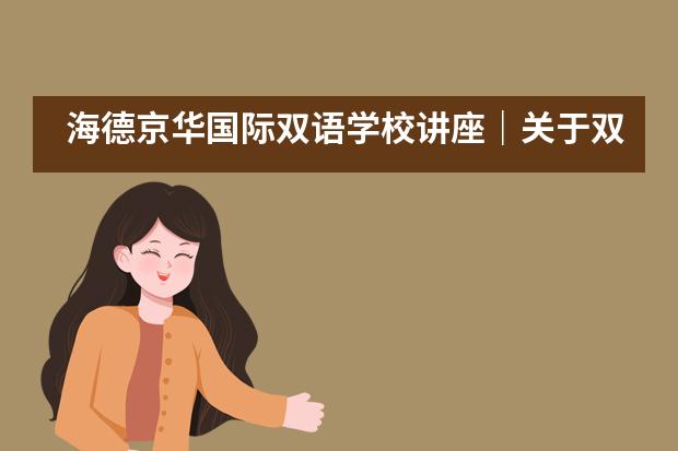 海德京华国际双语学校讲座|关于双语国际学校择校,你不得不知道的几件事
