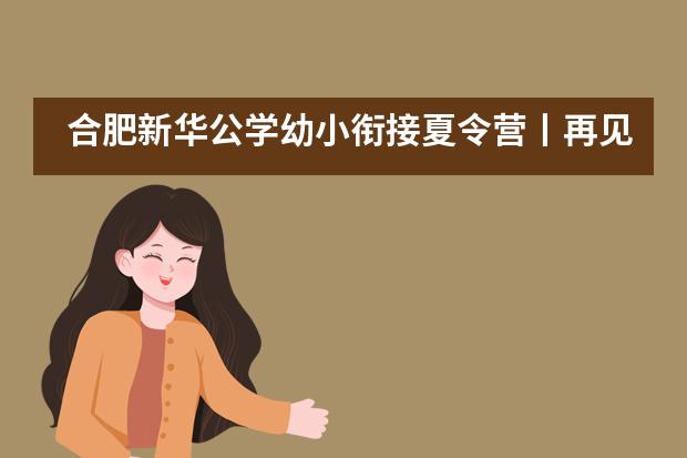 合肥新华公学幼小衔接夏令营丨再见盛夏，相约新华___1