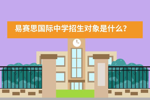 易赛思国际中学招生对象是什么?
