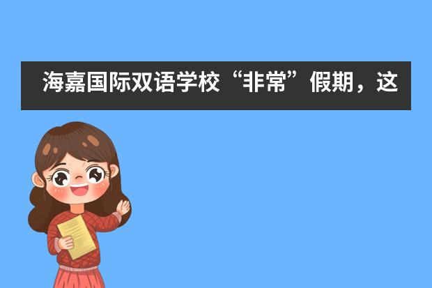 海嘉国际双语学校“非常”假期,这样度过……