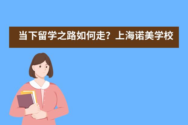 当下留学之路如何走?上海诺美学校开启新加坡、新西兰等6国“留学安全通道”!