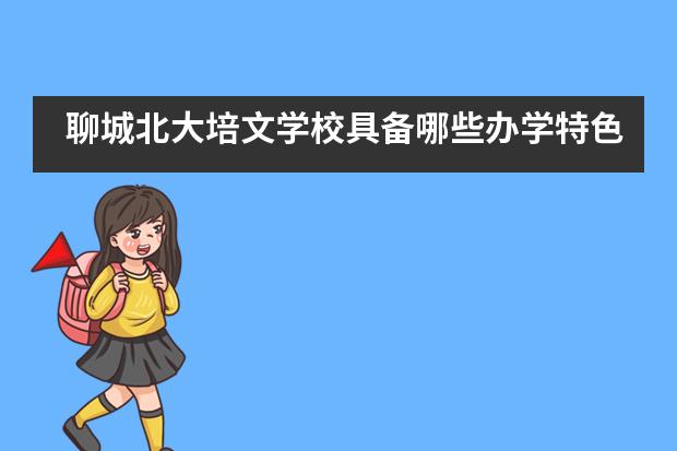 聊城北大培文学校具备哪些办学特色？