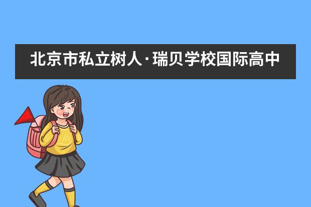 北京市私立树人·瑞贝学校国际高中：带你扬帆起航，逐梦世界！