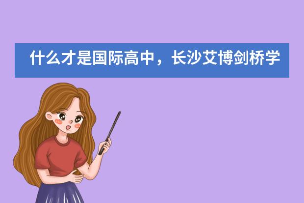 什么才是国际高中，长沙艾博剑桥学校进行解答！