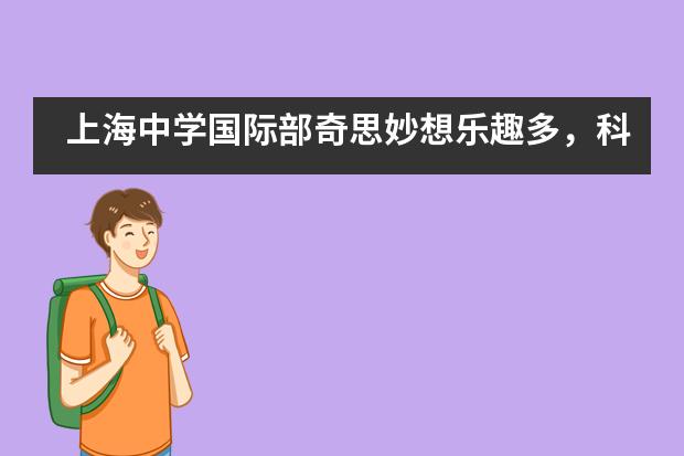 上海中学国际部奇思妙想乐趣多,科学探索无止境——科学周活动