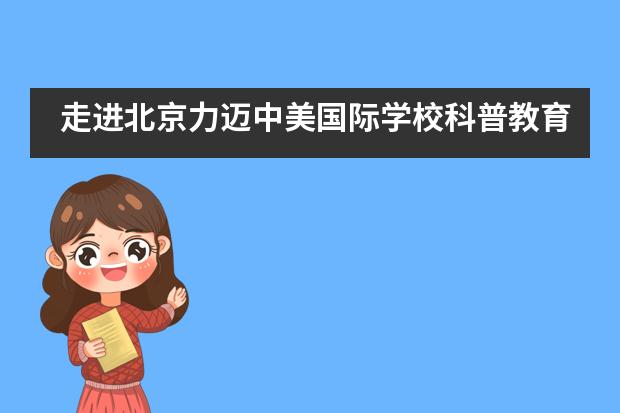 走进北京力迈中美国际学校科普教育！