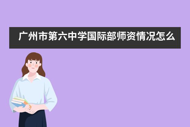 广州市第六中学国际部师资情况怎么样？