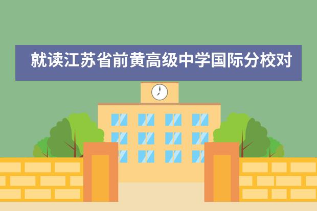 就读江苏省前黄高级中学国际分校对出国留学有哪些帮助?