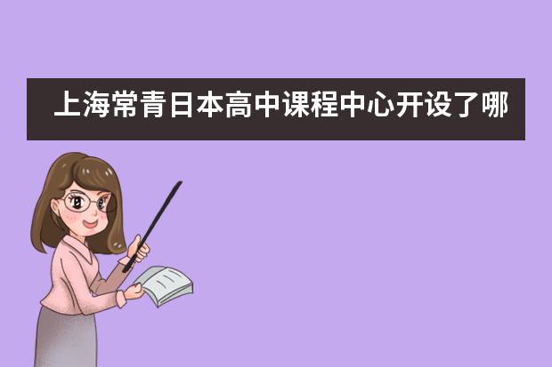 上海常青日本高中课程中心开设了哪些课程?