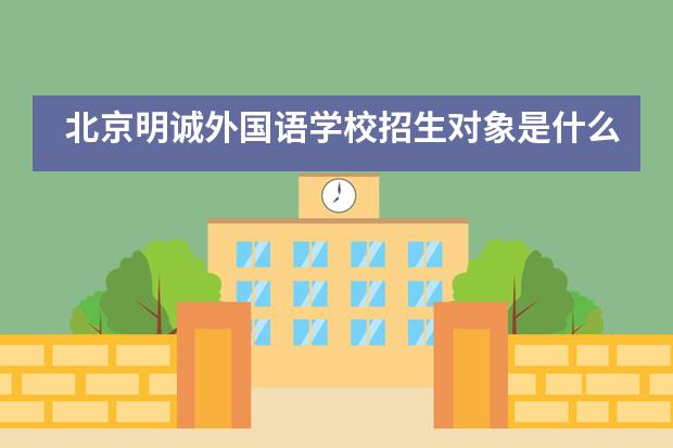 北京明诚外国语学校招生对象是什么?
