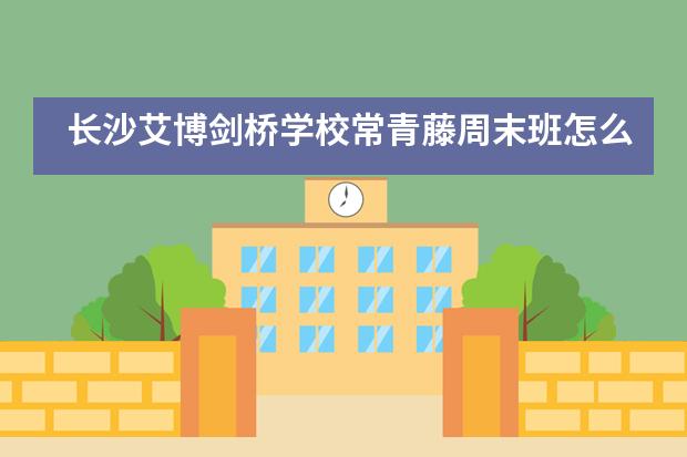 长沙艾博剑桥学校常青藤周末班怎么样？