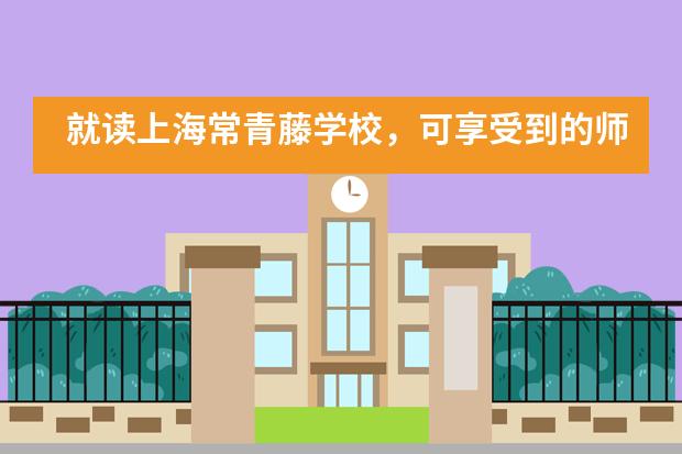 就读上海常青藤学校，可享受到的师资怎么样？