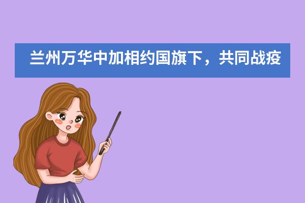 兰州万华中加相约国旗下,共同战疫情