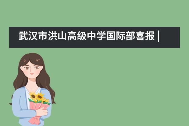 武汉市洪山高级中学国际部喜报 | 筑梦韶华歌盛世,青春作伴正扬帆!
