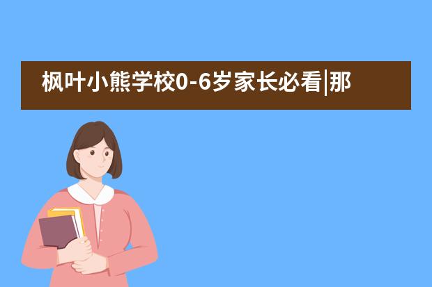 枫叶小熊学校0-6岁家长必看|那些看似“熊孩子”的行为，原来背后竟是这样的原因……___1