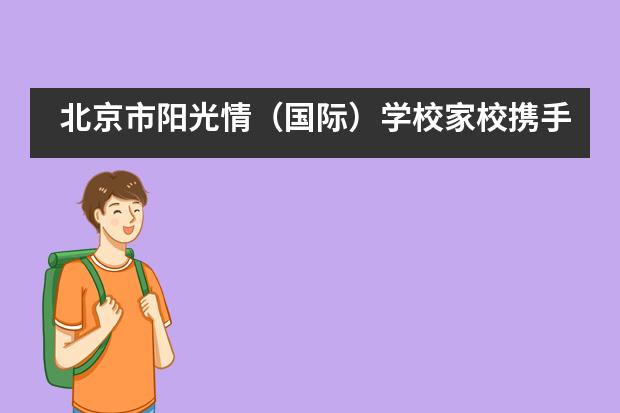 北京市阳光情（国际）学校家校携手，共育未来