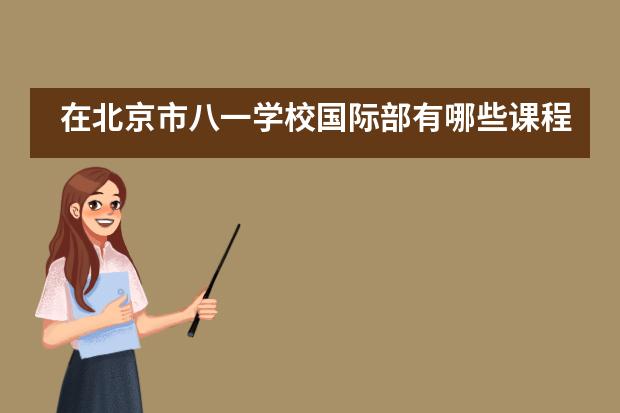 在北京市八一学校国际部有哪些课程?这些课程都有什么优势呢?
