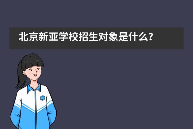 北京新亚学校招生对象是什么?