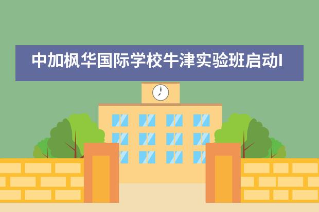 中加枫华国际学校牛津实验班启动IPQ课程！助力学子冲击名校！