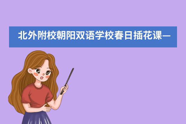 北外附校朝阳双语学校春日插花课——法语、西班牙语教学创意翻转课堂