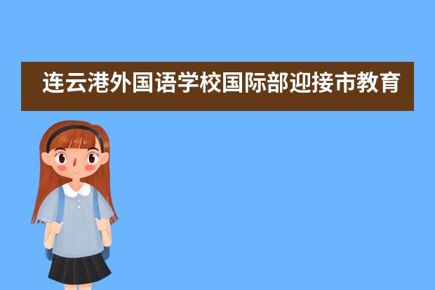 连云港外国语学校国际部迎接市教育局“补短科、强弱项”高三专项视导