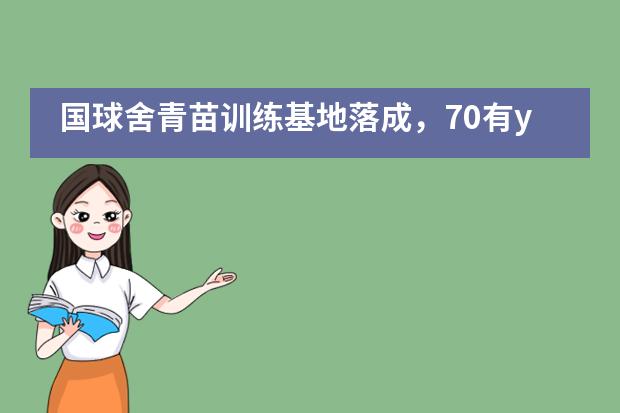 国球舍青苗训练基地落成,70有young家年华圆满落幕