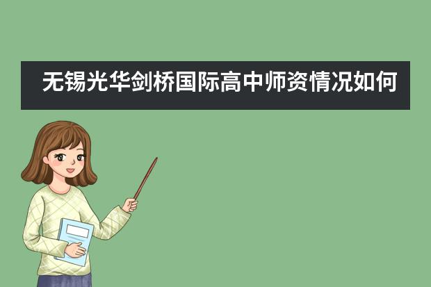 无锡光华剑桥国际高中师资情况如何？是怎样培养学生的？