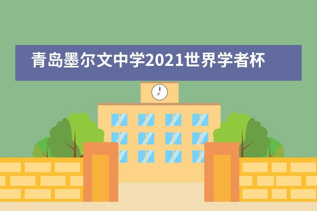 青岛墨尔文中学2021世界学者杯区域站,45金40银华丽收官!