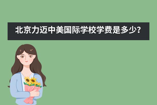北京力迈中美国际学校学费是多少?