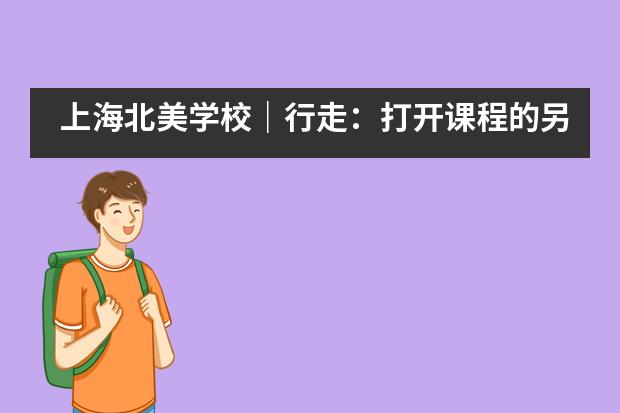 上海北美学校|行走:打开课程的另一种方式,知行合一