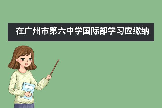 在广州市第六中学国际部学习应缴纳多少学费呢？