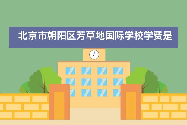 北京市朝阳区芳草地国际学校学费是多少?